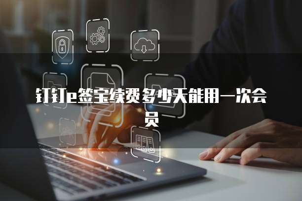 钉钉e签宝续费多少天能用一次会员