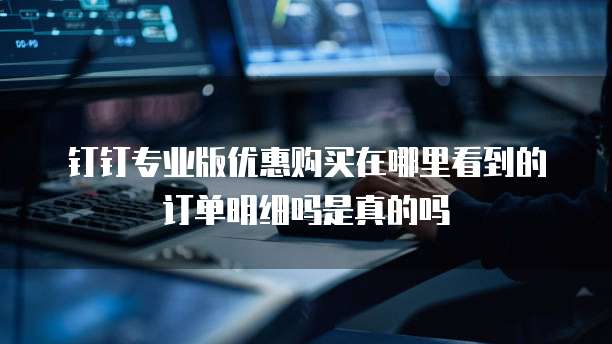 钉钉专业版优惠购买在哪里看到的订单明细吗是真的吗
