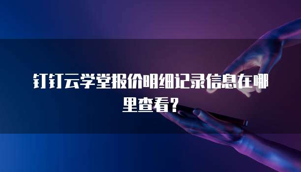 钉钉云学堂报价明细记录信息在哪里查看?