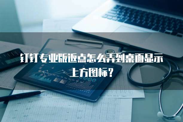 钉钉专业版返点怎么弄到桌面显示上方图标?