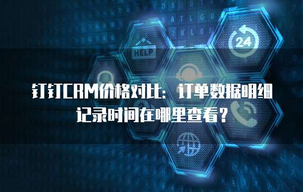 钉钉CRM价格对比:订单数据明细记录时间在哪里查看?