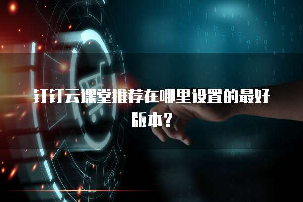 钉钉云课堂推荐在哪里设置的最好版本?