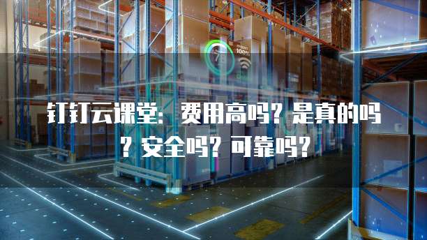钉钉云课堂:费用高吗?是真的吗?安全吗?可靠吗?