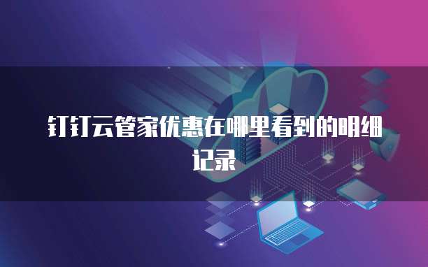 钉钉云管家优惠在哪里看到的明细记录