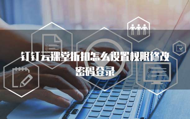 钉钉云课堂折扣怎么设置权限修改密码登录
