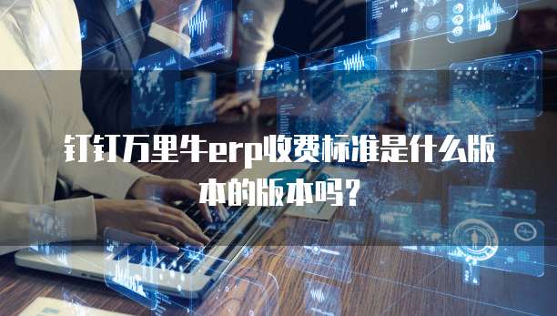 钉钉万里牛erp收费标准是什么版本的版本吗？