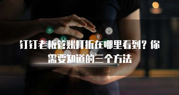 钉钉老板管账打折在哪里看到?你需要知道的三个方法
