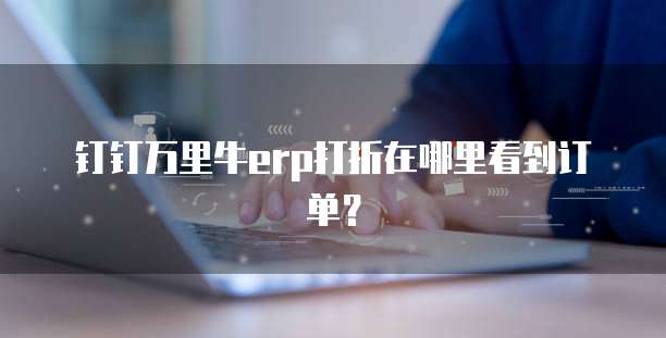 钉钉万里牛erp打折在哪里看到订单?
