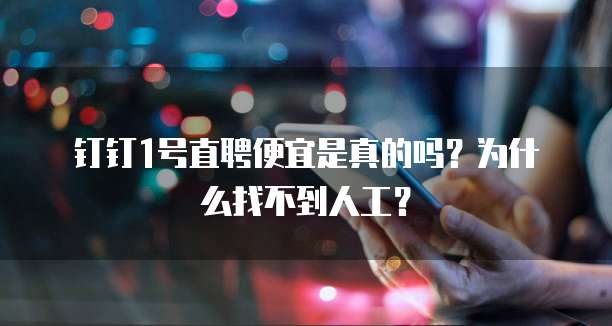 钉钉1号直聘便宜是真的吗?为什么找不到人工?