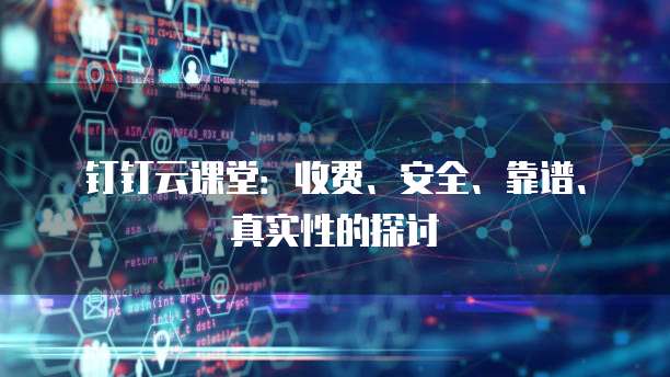 钉钉云课堂:收费、安全、靠谱、真实性的探讨