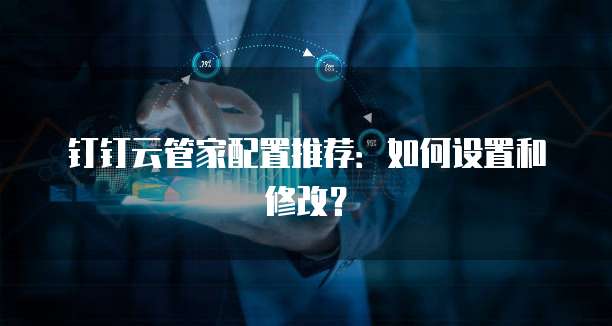 钉钉云管家配置推荐:如何设置和修改?