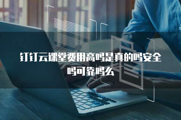 钉钉云课堂费用高吗是真的吗安全吗可靠吗么