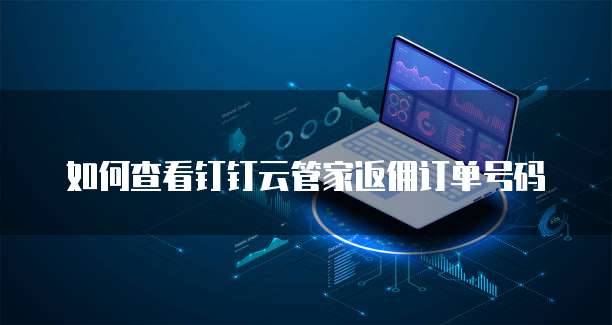 如何查看钉钉云管家返佣订单号码