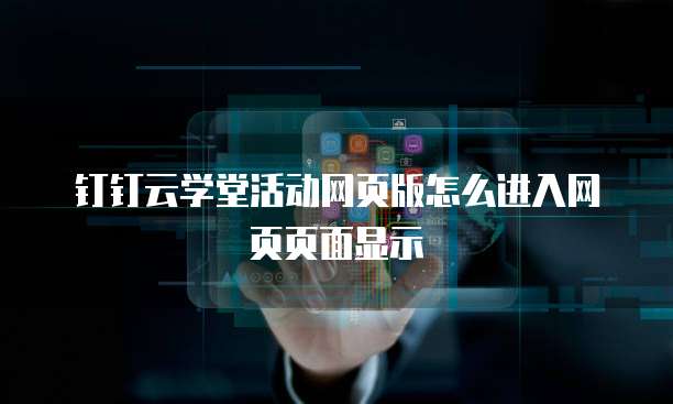 钉钉云学堂活动网页版怎么进入网页页面显示