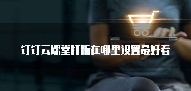 钉钉云课堂打折在哪里设置最好看