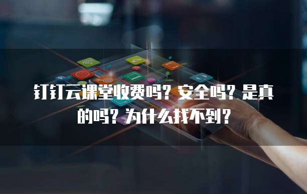 钉钉云课堂收费吗?安全吗?是真的吗?为什么找不到?