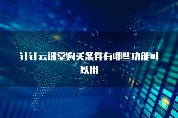 钉钉云课堂购买条件有哪些功能可以用