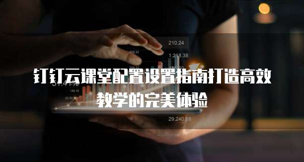 钉钉云课堂配置设置指南打造高效教学的完美体验