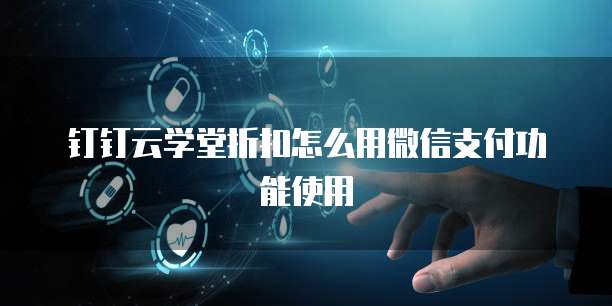 钉钉云学堂折扣怎么用微信支付功能使用