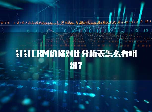钉钉CRM价格对比分析表怎么看明细?