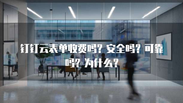 钉钉云表单收费吗?安全吗?可靠吗?为什么?