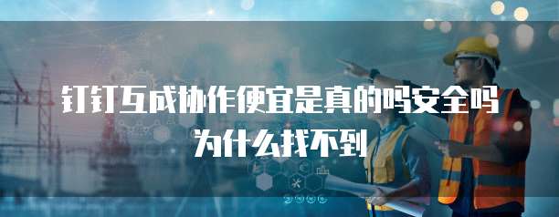 钉钉互成协作便宜是真的吗安全吗为什么找不到