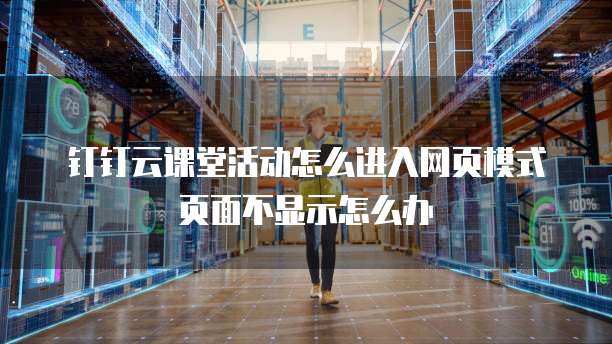 钉钉云课堂活动怎么进入网页模式页面不显示怎么办