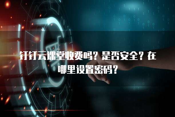 钉钉云课堂收费吗？是否安全？在哪里设置密码？