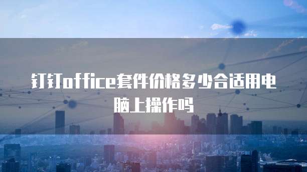 钉钉office套件价格多少合适用电脑上操作吗