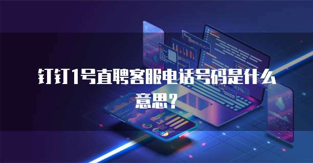 钉钉1号直聘客服电话号码是什么意思?