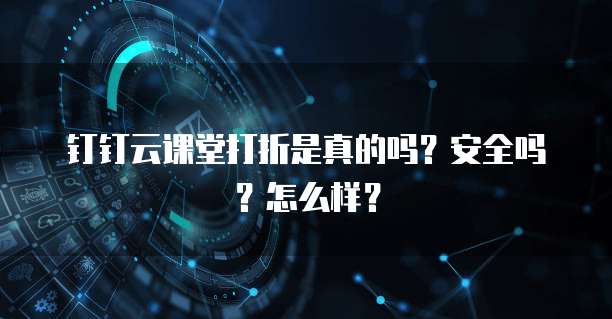 钉钉云课堂打折是真的吗?安全吗?怎么样?