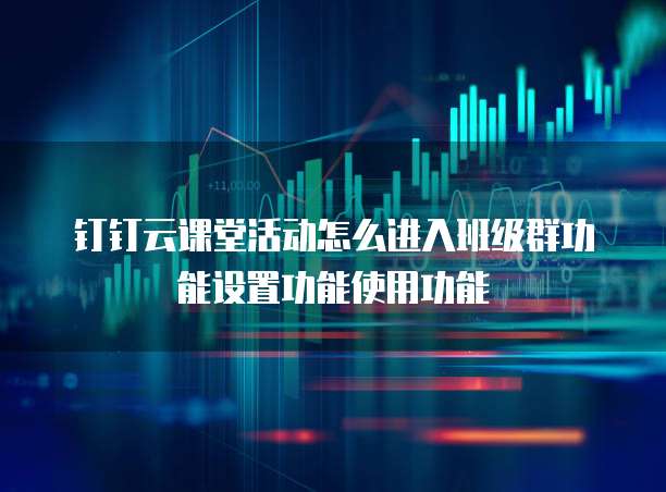 钉钉云课堂活动怎么进入班级群功能设置功能使用功能