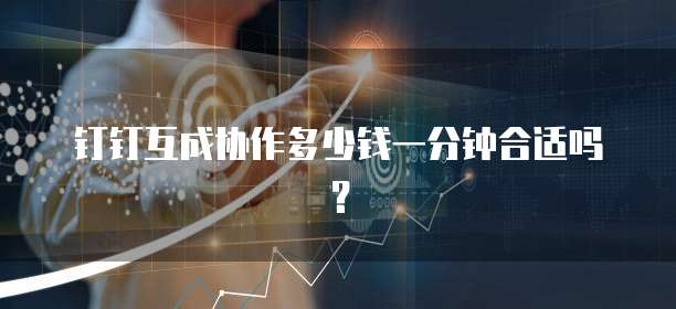钉钉互成协作多少钱一分钟合适吗?