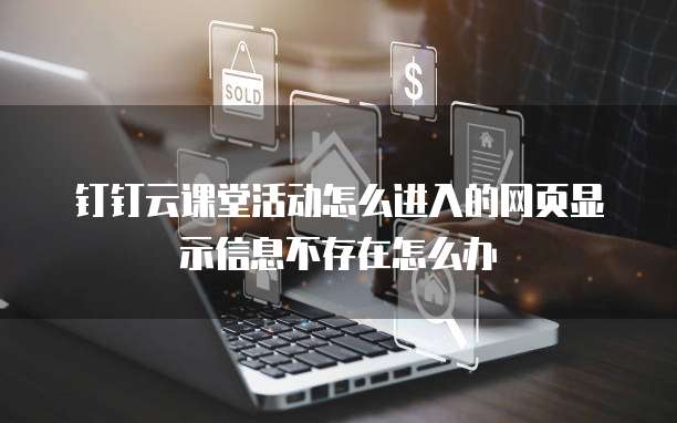 钉钉云课堂活动怎么进入的网页显示信息不存在怎么办
