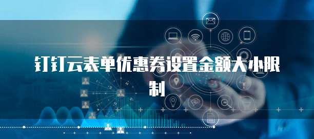钉钉云表单优惠券设置金额大小限制