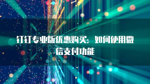 钉钉专业版优惠购买:如何使用微信支付功能