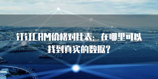 钉钉CRM价格对比表:在哪里可以找到真实的数据?