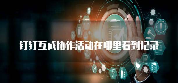 钉钉互成协作活动在哪里看到记录