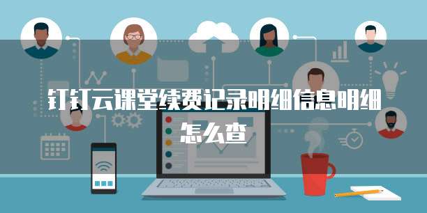 钉钉云课堂续费记录明细信息明细怎么查
