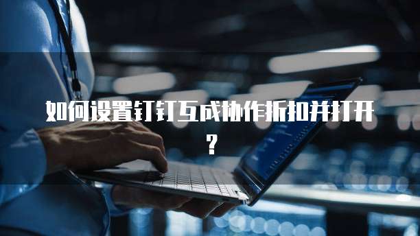 如何设置钉钉互成协作折扣并打开?