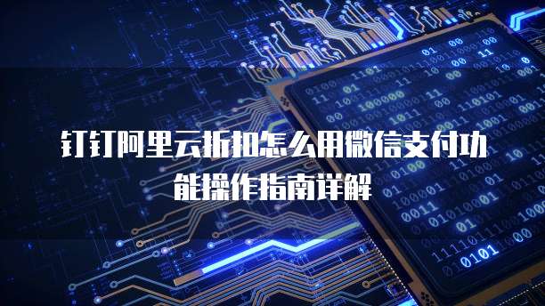 钉钉阿里云折扣怎么用微信支付功能操作指南详解