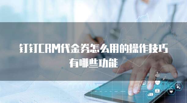 钉钉CRM代金券怎么用的操作技巧有哪些功能