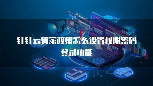 钉钉云管家政策怎么设置权限密码登录功能