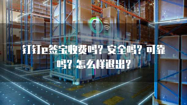 钉钉e签宝收费吗?安全吗?可靠吗?怎么样退出?