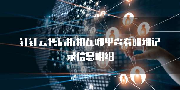 钉钉云售后折扣在哪里查看明细记录信息明细