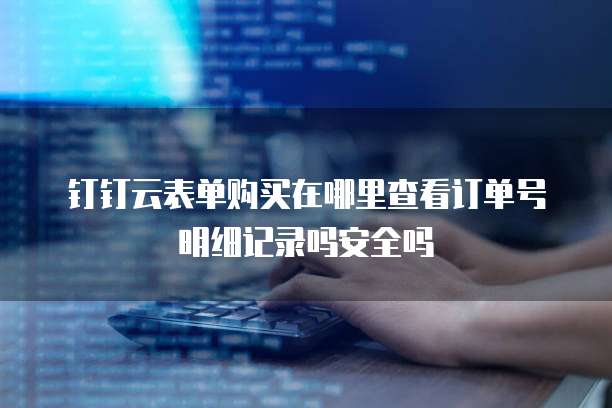钉钉云表单购买在哪里查看订单号明细记录吗安全吗