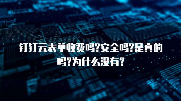 钉钉云表单收费吗?安全吗?是真的吗?为什么没有?