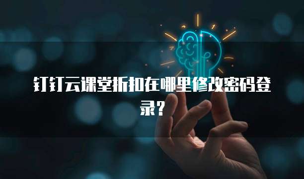 钉钉云课堂折扣在哪里修改密码登录?