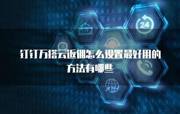 钉钉万搭云返佣怎么设置最好用的方法有哪些
