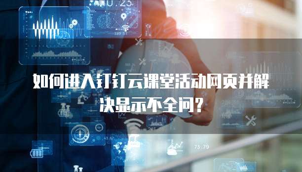 如何进入钉钉云课堂活动网页并解决显示不全问?